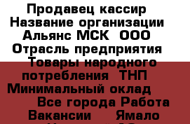Продавец-кассир › Название организации ­ Альянс-МСК, ООО › Отрасль предприятия ­ Товары народного потребления (ТНП) › Минимальный оклад ­ 35 000 - Все города Работа » Вакансии   . Ямало-Ненецкий АО,Муравленко г.